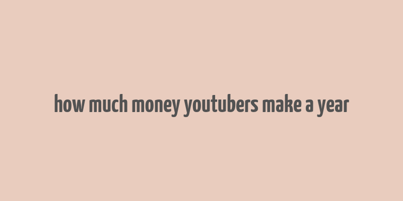 how much money youtubers make a year