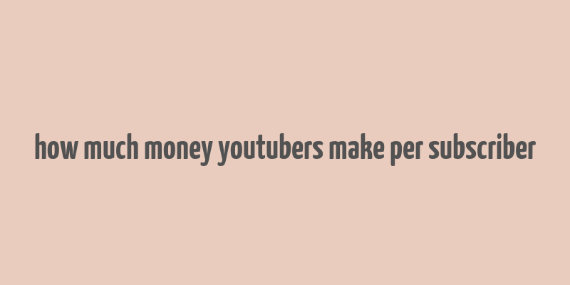 how much money youtubers make per subscriber