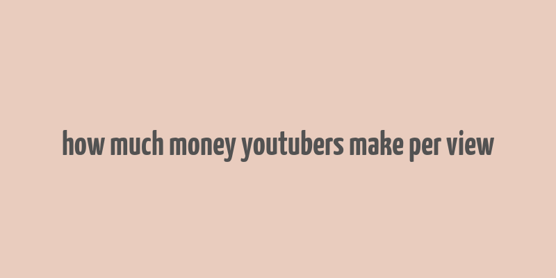 how much money youtubers make per view