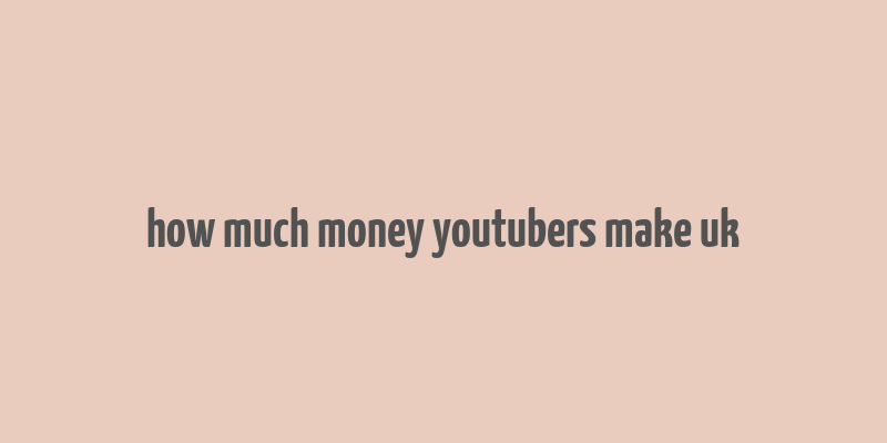 how much money youtubers make uk