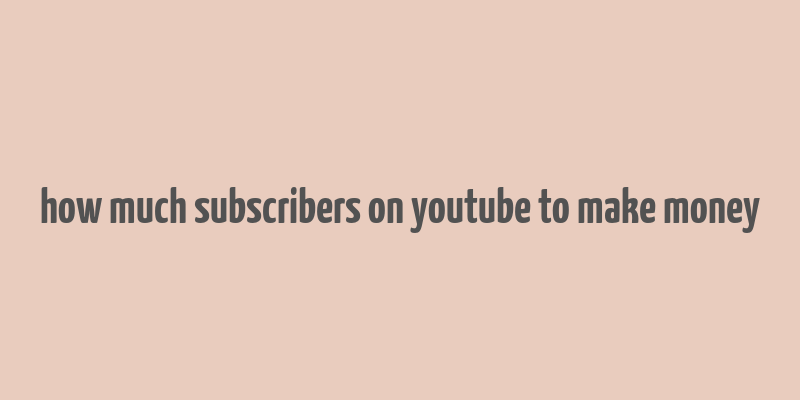 how much subscribers on youtube to make money