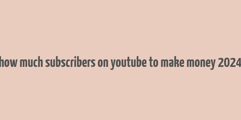 how much subscribers on youtube to make money 2024