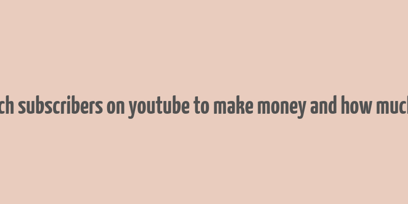 how much subscribers on youtube to make money and how much money