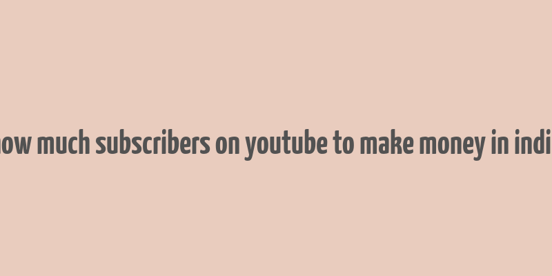 how much subscribers on youtube to make money in india