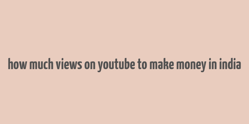 how much views on youtube to make money in india