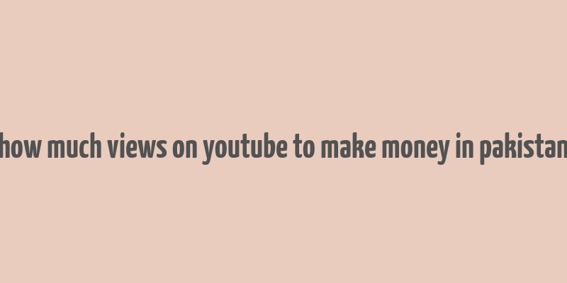 how much views on youtube to make money in pakistan