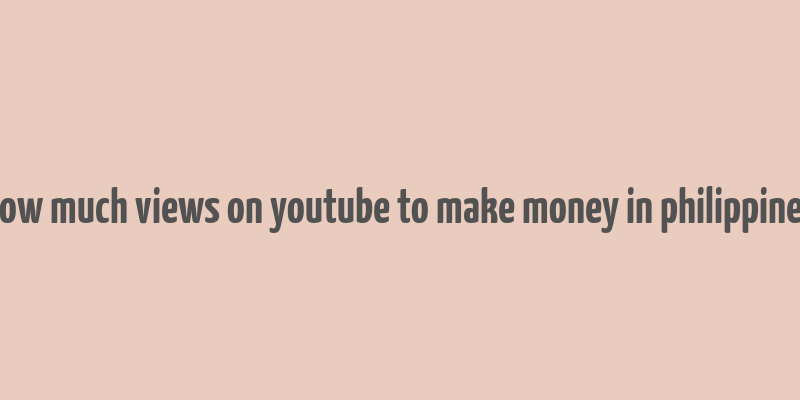 how much views on youtube to make money in philippines