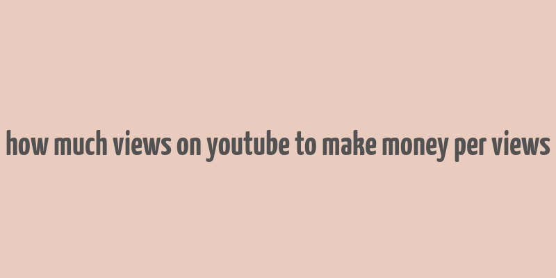 how much views on youtube to make money per views