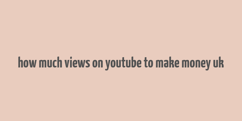 how much views on youtube to make money uk