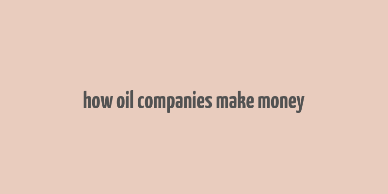 how oil companies make money