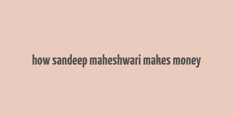 how sandeep maheshwari makes money