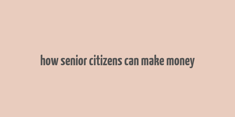 how senior citizens can make money