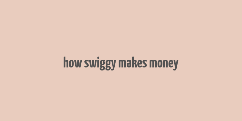 how swiggy makes money