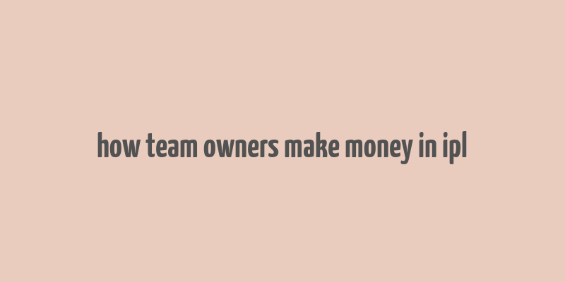 how team owners make money in ipl