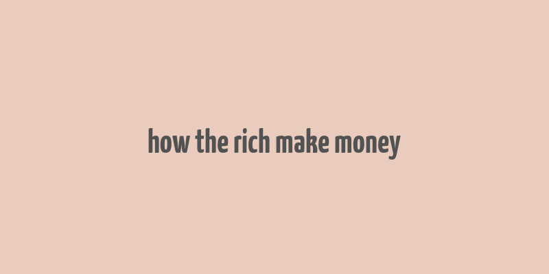 how the rich make money