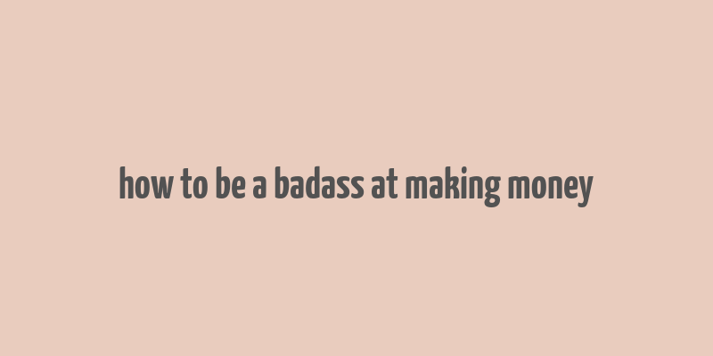 how to be a badass at making money