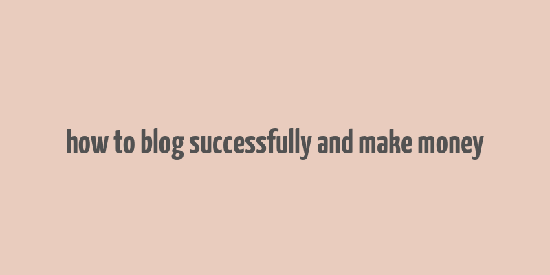 how to blog successfully and make money