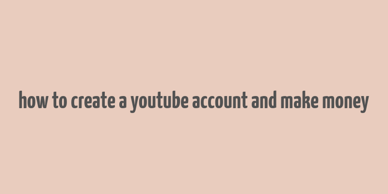 how to create a youtube account and make money