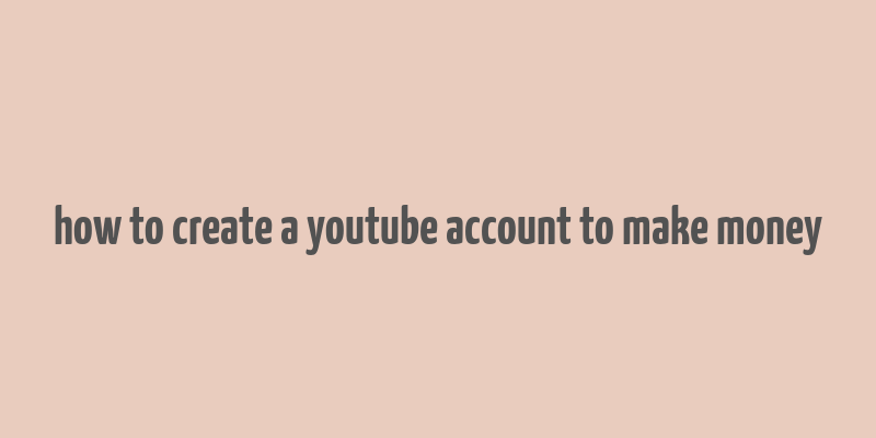 how to create a youtube account to make money