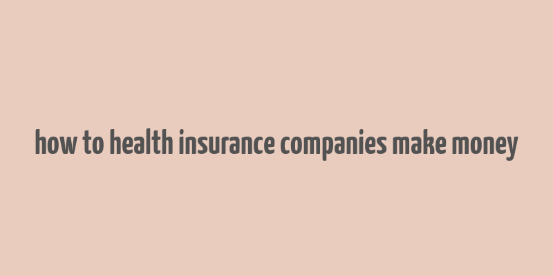 how to health insurance companies make money