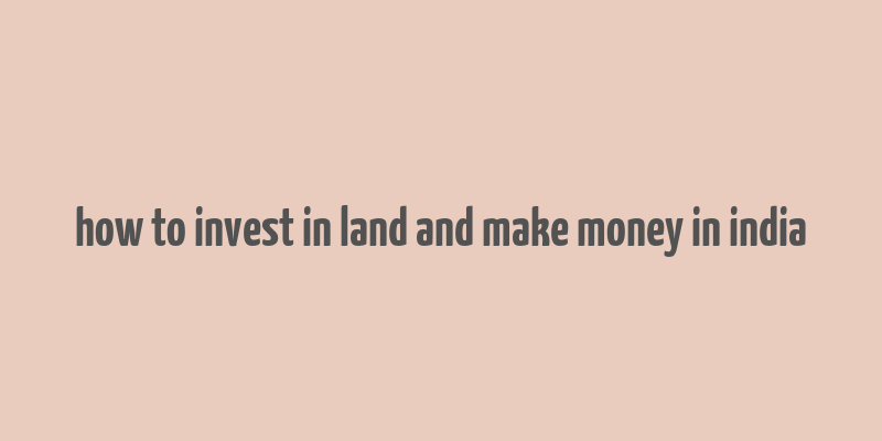 how to invest in land and make money in india