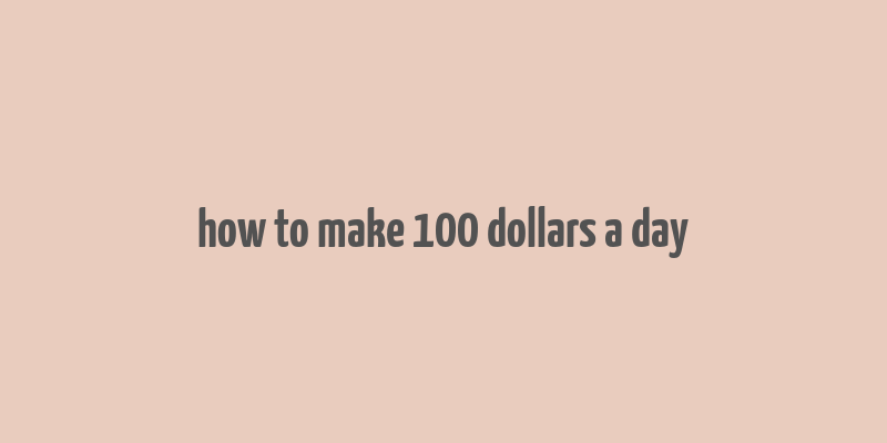 how to make 100 dollars a day