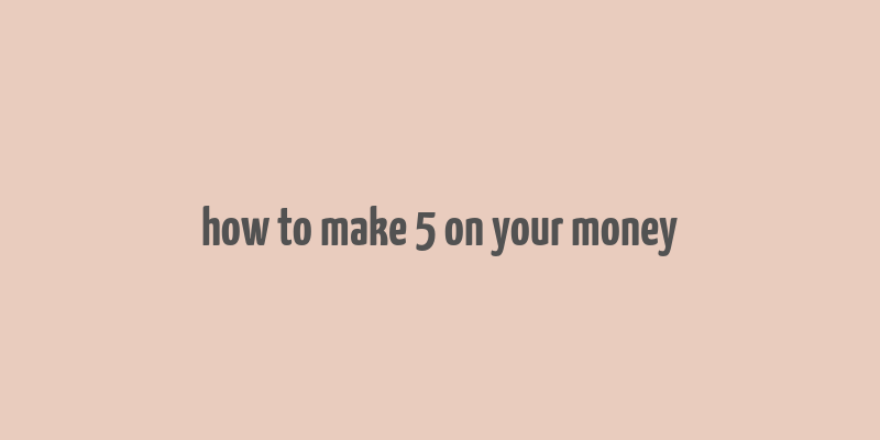 how to make 5 on your money