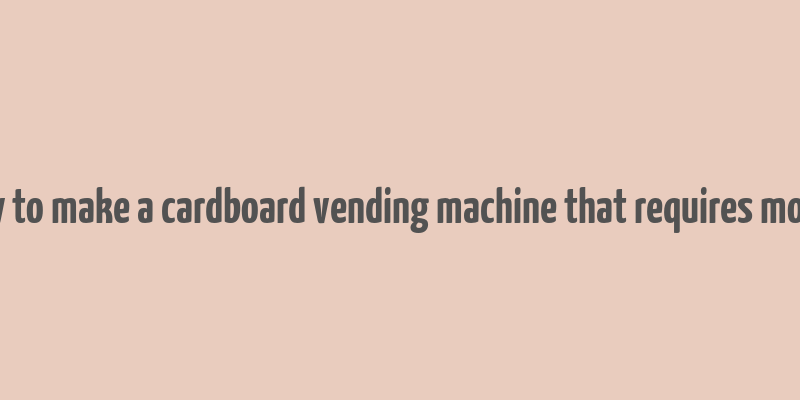 how to make a cardboard vending machine that requires money