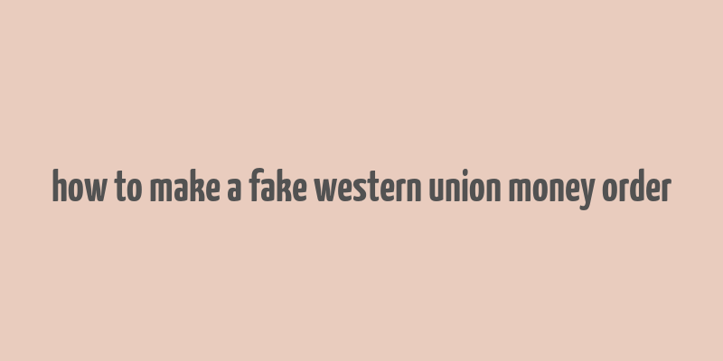 how to make a fake western union money order