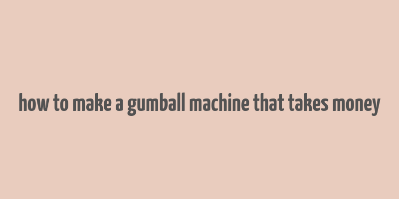 how to make a gumball machine that takes money