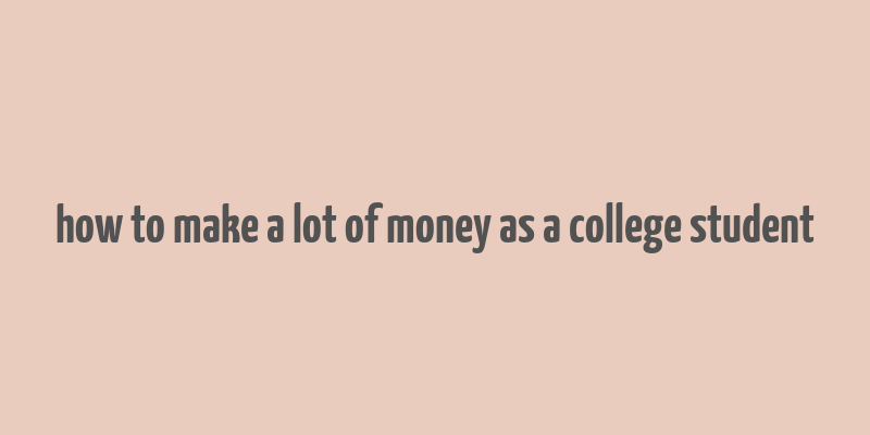 how to make a lot of money as a college student