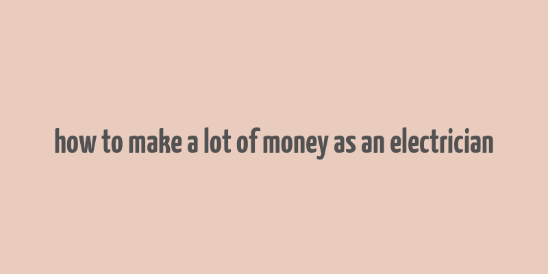 how to make a lot of money as an electrician