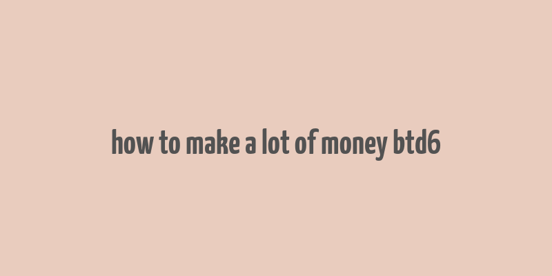 how to make a lot of money btd6