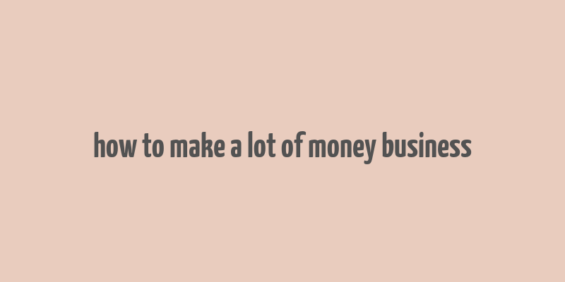 how to make a lot of money business