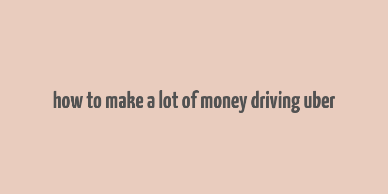 how to make a lot of money driving uber