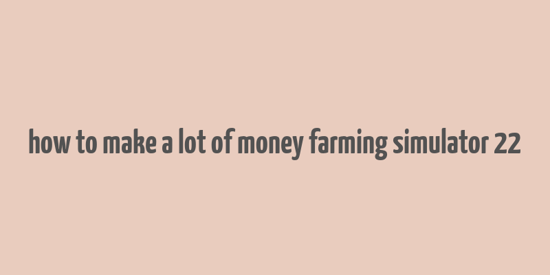 how to make a lot of money farming simulator 22