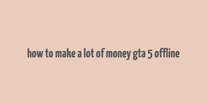 how to make a lot of money gta 5 offline