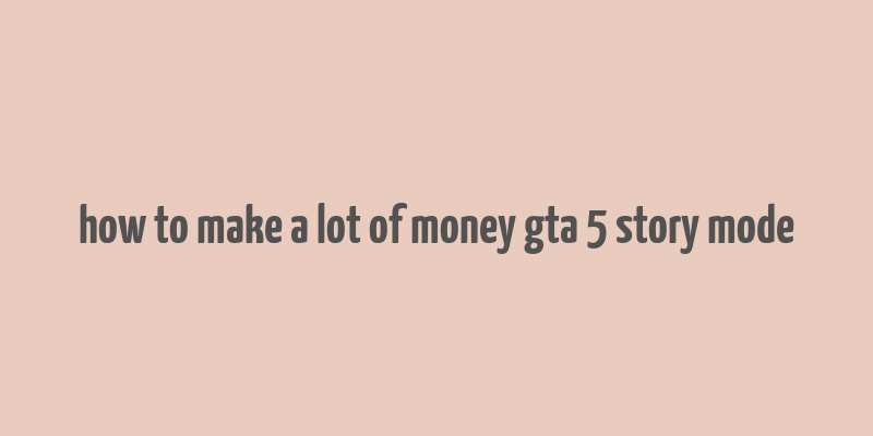 how to make a lot of money gta 5 story mode