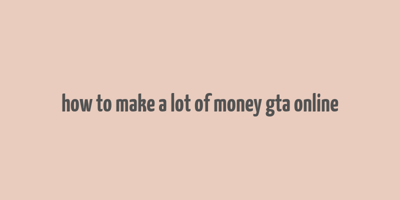 how to make a lot of money gta online