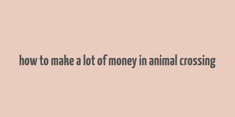 how to make a lot of money in animal crossing