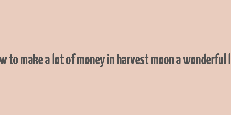 how to make a lot of money in harvest moon a wonderful life