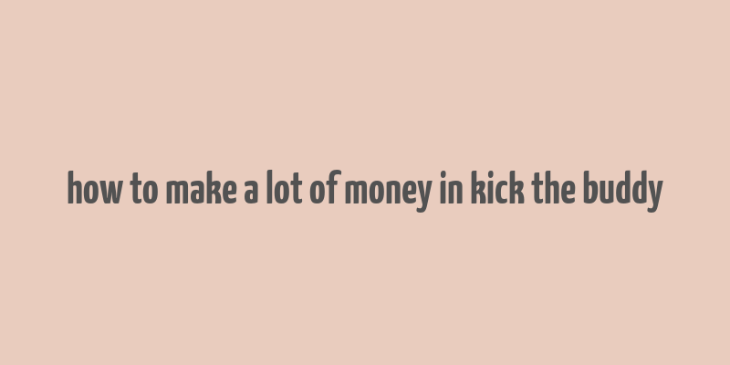 how to make a lot of money in kick the buddy