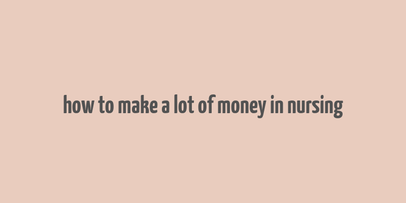 how to make a lot of money in nursing