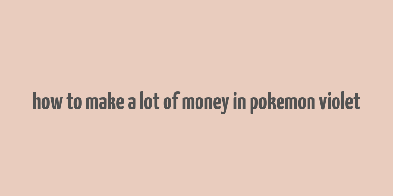 how to make a lot of money in pokemon violet