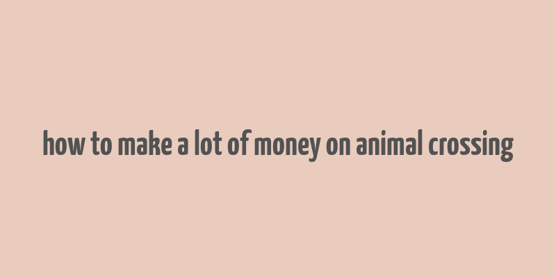 how to make a lot of money on animal crossing