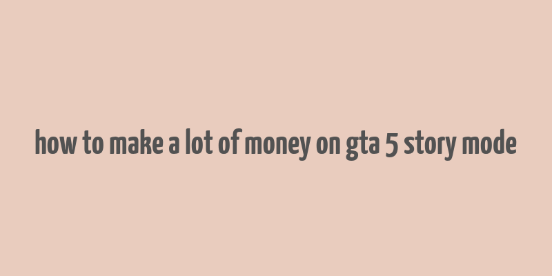 how to make a lot of money on gta 5 story mode