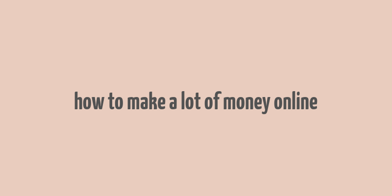 how to make a lot of money online