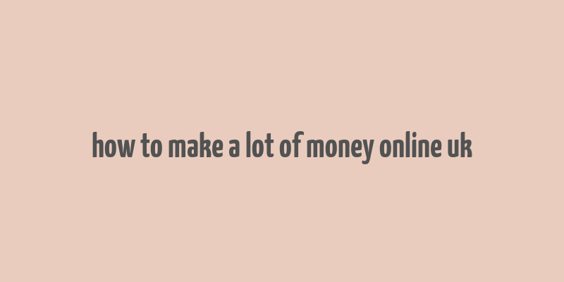 how to make a lot of money online uk