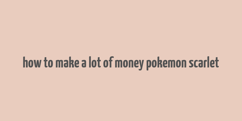 how to make a lot of money pokemon scarlet