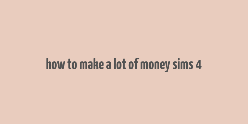 how to make a lot of money sims 4